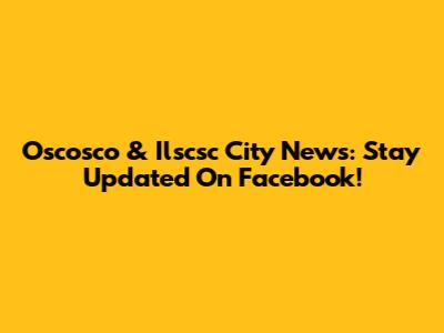 Oscosco & Ilscsc City News: Stay Updated On Facebook!