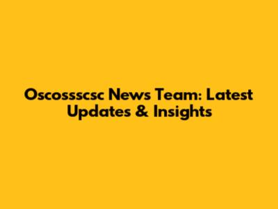 Oscossscsc News Team: Latest Updates & Insights