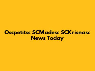 Oscpetitsc SCMadesc SCKrisnasc News Today