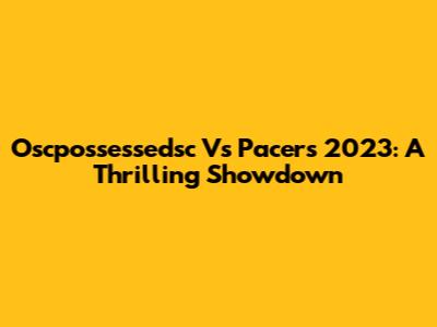 Oscpossessedsc Vs Pacers 2023: A Thrilling Showdown