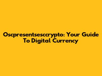 Oscpresentsesccrypto: Your Guide To Digital Currency