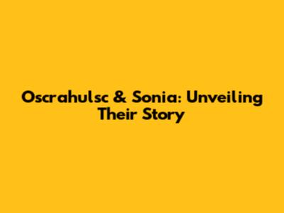 Oscrahulsc & Sonia: Unveiling Their Story
