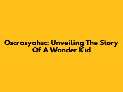 Oscrasyahsc: Unveiling The Story Of A Wonder Kid