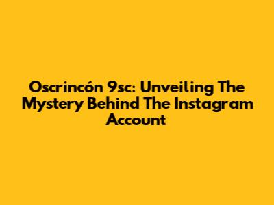 Oscrincón 9sc: Unveiling The Mystery Behind The Instagram Account