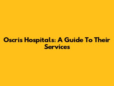Oscris Hospitals: A Guide To Their Services