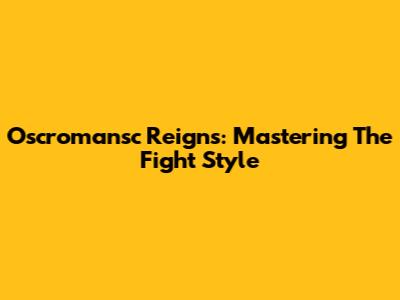 Oscromansc Reigns: Mastering The Fight Style