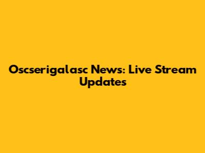 Oscserigalasc News: Live Stream Updates