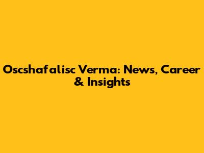 Oscshafalisc Verma: News, Career & Insights