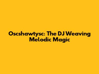 Oscshawtysc: The DJ Weaving Melodic Magic