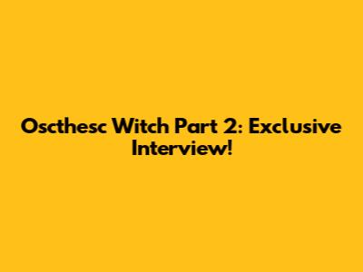 Oscthesc Witch Part 2: Exclusive Interview!