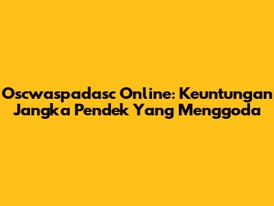 Oscwaspadasc Online: Keuntungan Jangka Pendek Yang Menggoda