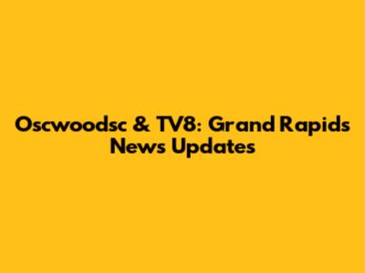 Oscwoodsc & TV8: Grand Rapids News Updates