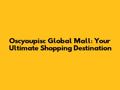 Oscyoupisc Global Mall: Your Ultimate Shopping Destination