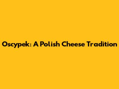Oscypek: A Polish Cheese Tradition