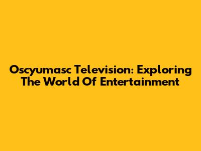 Oscyumasc Television: Exploring The World Of Entertainment
