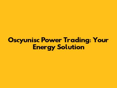 Oscyunisc Power Trading: Your Energy Solution