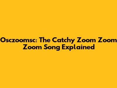 Osczoomsc: The Catchy "Zoom Zoom Zoom" Song Explained