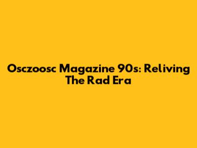 Osczoosc Magazine 90s: Reliving The Rad Era