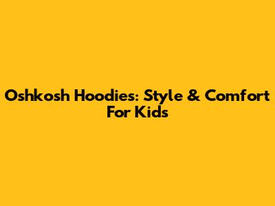 Oshkosh Hoodies: Style & Comfort For Kids