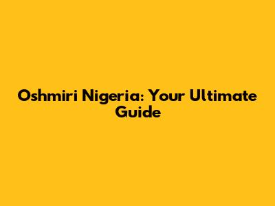 Oshmiri Nigeria: Your Ultimate Guide