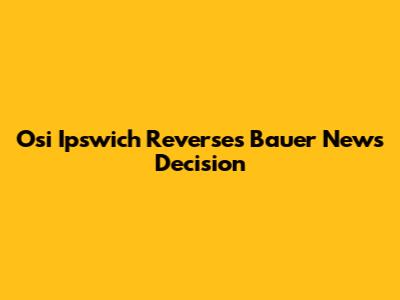 Osi Ipswich Reverses Bauer News Decision
