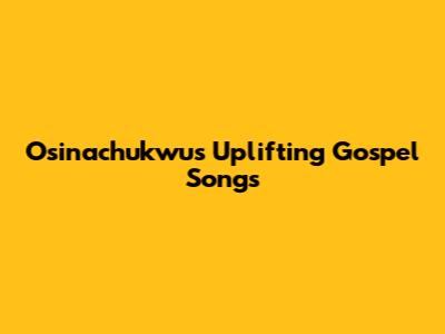 Osinachukwu's Uplifting Gospel Songs