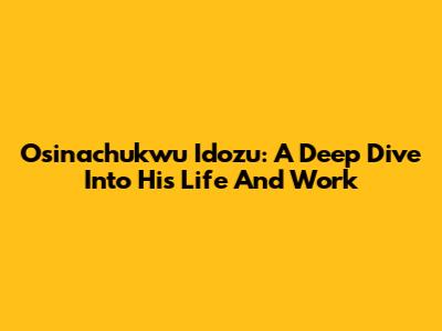Osinachukwu Idozu: A Deep Dive Into His Life And Work
