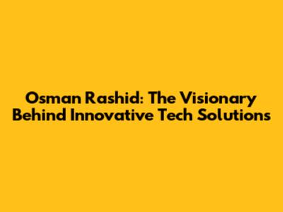 Osman Rashid: The Visionary Behind Innovative Tech Solutions