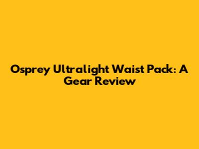 Osprey Ultralight Waist Pack: A Gear Review