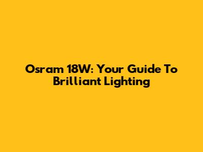 Osram 18W: Your Guide To Brilliant Lighting