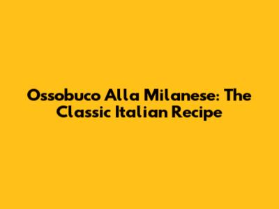 Ossobuco Alla Milanese: The Classic Italian Recipe
