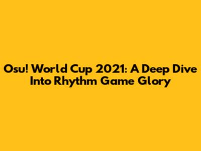 Osu! World Cup 2021: A Deep Dive Into Rhythm Game Glory