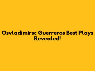 Osvladimirsc Guerrero's Best Plays Revealed!