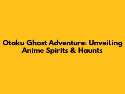 Otaku Ghost Adventure: Unveiling Anime Spirits & Haunts