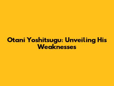 Otani Yoshitsugu: Unveiling His Weaknesses