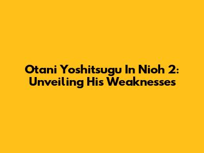 Otani Yoshitsugu In Nioh 2: Unveiling His Weaknesses