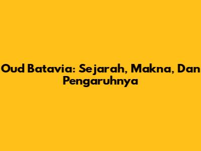 Oud Batavia: Sejarah, Makna, Dan Pengaruhnya