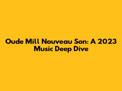 Oude Mill Nouveau Son: A 2023 Music Deep Dive