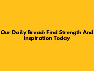 Our Daily Bread: Find Strength And Inspiration Today