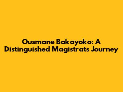 Ousmane Bakayoko: A Distinguished Magistrat's Journey