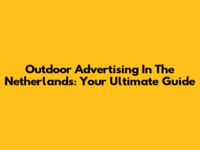 Outdoor Advertising In The Netherlands: Your Ultimate Guide