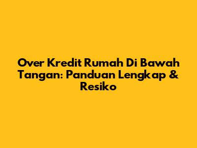 Over Kredit Rumah Di Bawah Tangan: Panduan Lengkap & Resiko
