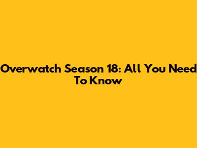 Overwatch Season 18: All You Need To Know
