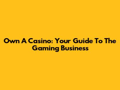 Own A Casino: Your Guide To The Gaming Business