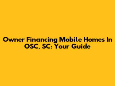 Owner Financing Mobile Homes In OSC, SC: Your Guide