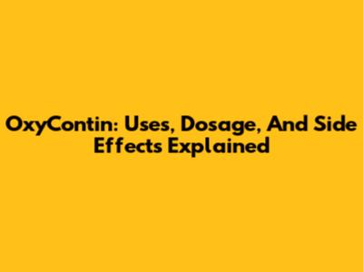 OxyContin: Uses, Dosage, And Side Effects Explained