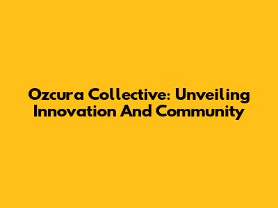 Ozcura Collective: Unveiling Innovation And Community