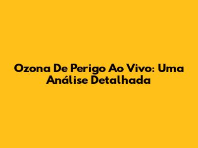 Ozona De Perigo Ao Vivo: Uma Análise Detalhada