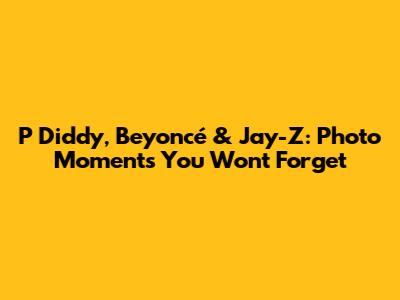 P Diddy, Beyoncé & Jay-Z: Photo Moments You Won't Forget