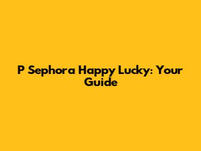 P Sephora Happy Lucky: Your Guide